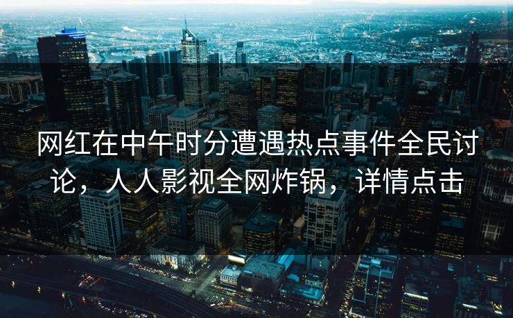 网红在中午时分遭遇热点事件全民讨论,人人影视全网炸锅,详情点击 网红在中午时分遭遇热点事件全民讨论,人人影视全网炸锅,详情点击