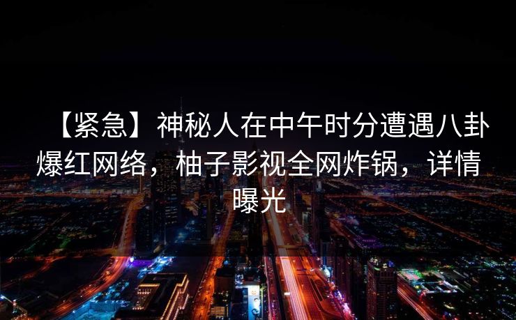 【紧急】神秘人在中午时分遭遇八卦爆红网络，柚子影视全网炸锅，详情曝光