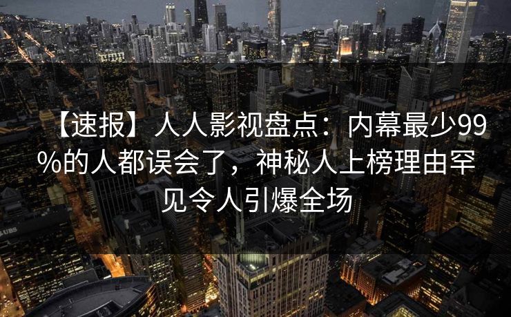 【速报】人人影视盘点：内幕最少99%的人都误会了，神秘人上榜理由罕见令人引爆全场