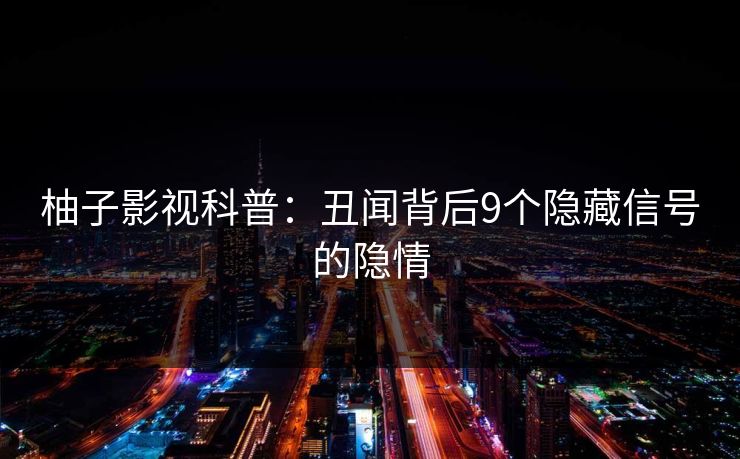 柚子影视科普：丑闻背后9个隐藏信号的隐情