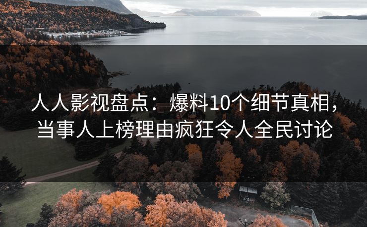 人人影视盘点：爆料10个细节真相，当事人上榜理由疯狂令人全民讨论