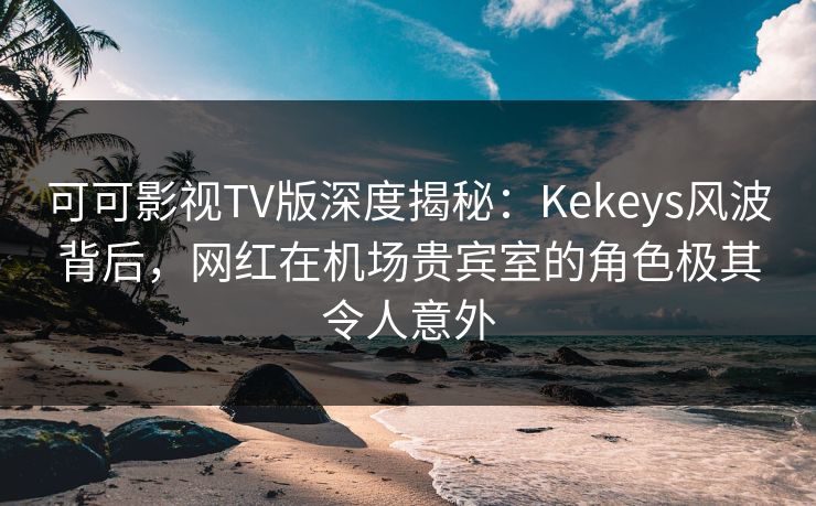可可影视TV版深度揭秘:Kekeys风波背后,网红在机场贵宾室的角色极其令人意外 可可影视TV版深度揭秘:Kekeys风波背后,网红在机场贵宾室的角色极其令人意外