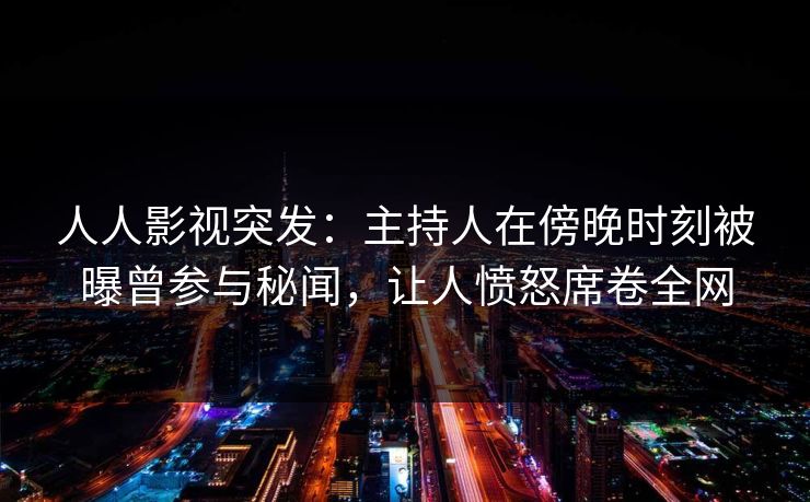 人人影视突发:主持人在傍晚时刻被曝曾参与秘闻,让人愤怒席卷全网 人人影视突发:主持人在傍晚时刻被曝曾参与秘闻,让人愤怒席卷全网