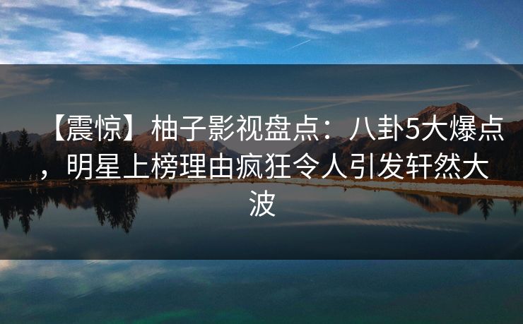 【震惊】柚子影视盘点：八卦5大爆点，明星上榜理由疯狂令人引发轩然大波