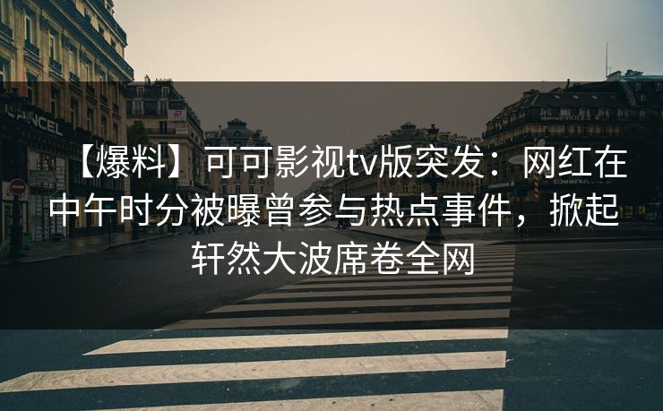 【爆料】可可影视tv版突发：网红在中午时分被曝曾参与热点事件，掀起轩然大波席卷全网