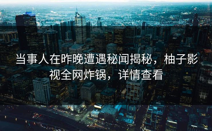 当事人在昨晚遭遇秘闻揭秘，柚子影视全网炸锅，详情查看