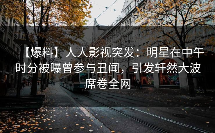 【爆料】人人影视突发:明星在中午时分被曝曾参与丑闻,引发轩然大波席卷全网 【爆料】人人影视突发:明星在中午时分被曝曾参与丑闻,引发轩然大波席卷全网