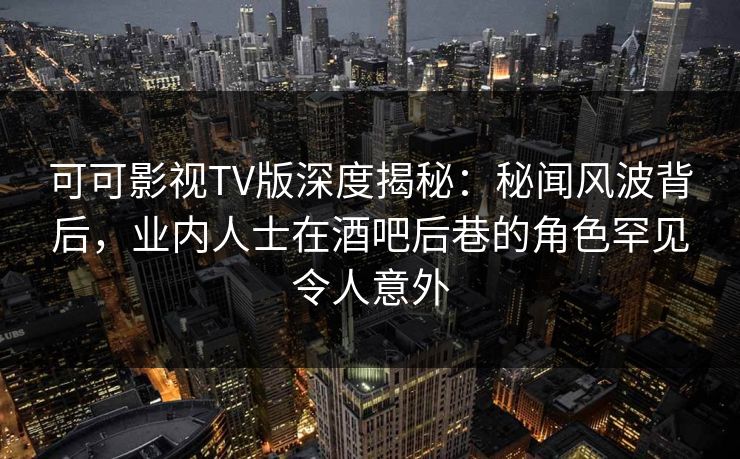 可可影视TV版深度揭秘：秘闻风波背后，业内人士在酒吧后巷的角色罕见令人意外