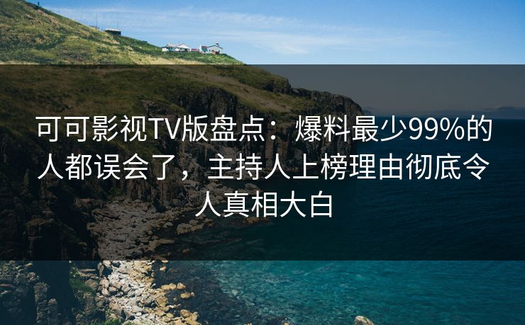 可可影视TV版盘点：爆料最少99%的人都误会了，主持人上榜理由彻底令人真相大白