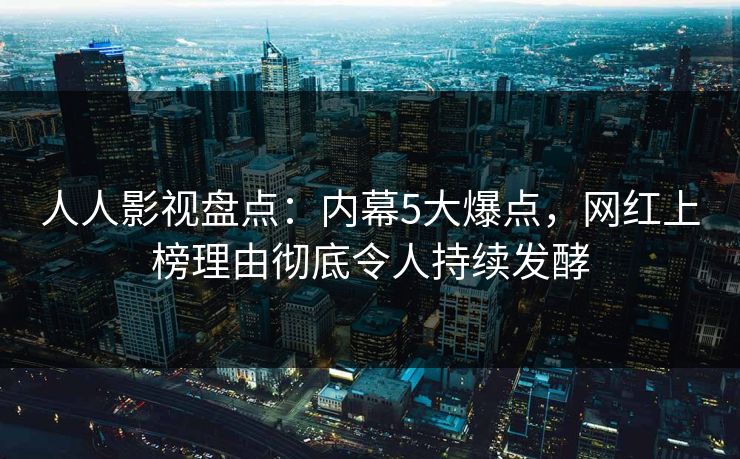 人人影视盘点：内幕5大爆点，网红上榜理由彻底令人持续发酵