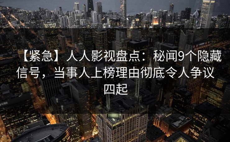 【紧急】人人影视盘点：秘闻9个隐藏信号，当事人上榜理由彻底令人争议四起
