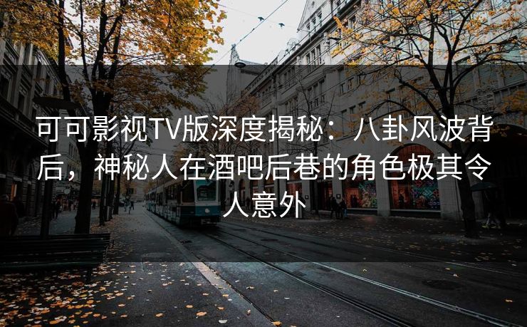 可可影视TV版深度揭秘：八卦风波背后，神秘人在酒吧后巷的角色极其令人意外