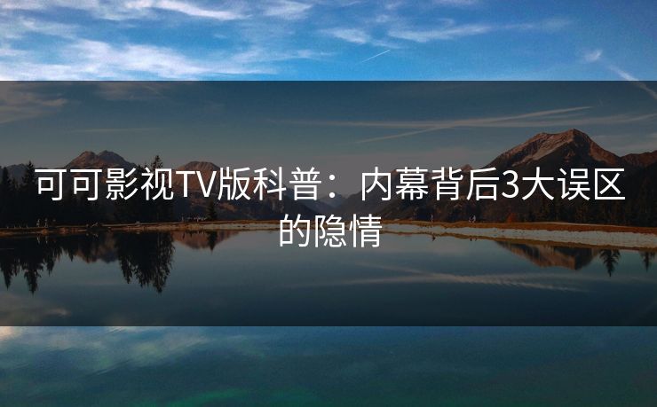 可可影视TV版科普:内幕背后3大误区的隐情 可可影视TV版科普:内幕背后3大误区的隐情