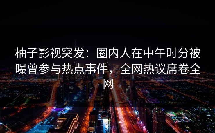 柚子影视突发：圈内人在中午时分被曝曾参与热点事件，全网热议席卷全网