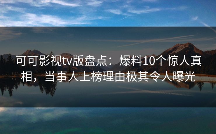 可可影视tv版盘点：爆料10个惊人真相，当事人上榜理由极其令人曝光