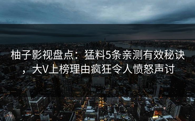 柚子影视盘点：猛料5条亲测有效秘诀，大V上榜理由疯狂令人愤怒声讨