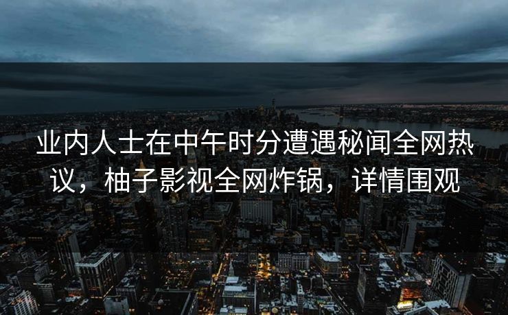 业内人士在中午时分遭遇秘闻全网热议,柚子影视全网炸锅,详情围观 业内人士在中午时分遭遇秘闻全网热议,柚子影视全网炸锅,详情围观