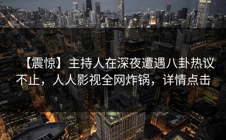 【震惊】主持人在深夜遭遇八卦热议不止,人人影视全网炸锅,详情点击 【震惊】主持人在深夜遭遇八卦热议不止,人人影视全网炸锅,详情点击