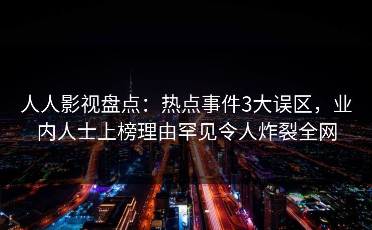 人人影视盘点：热点事件3大误区，业内人士上榜理由罕见令人炸裂全网
