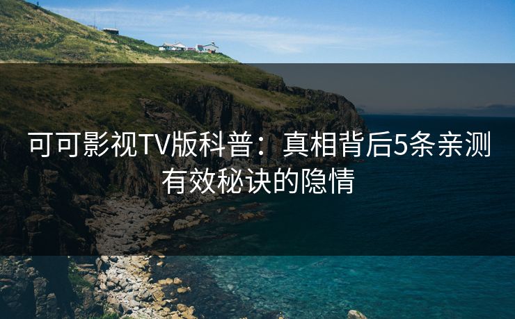 可可影视TV版科普：真相背后5条亲测有效秘诀的隐情