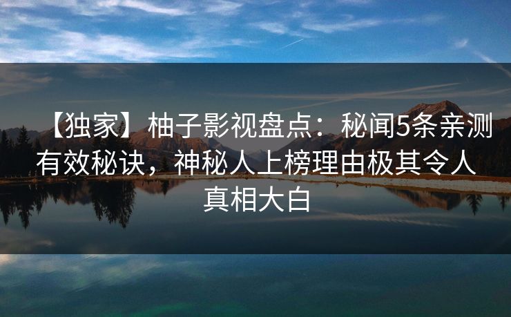 【独家】柚子影视盘点：秘闻5条亲测有效秘诀，神秘人上榜理由极其令人真相大白