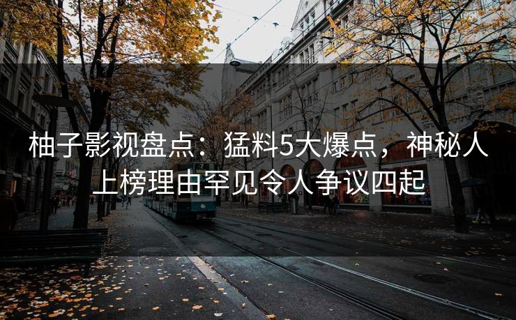 柚子影视盘点：猛料5大爆点，神秘人上榜理由罕见令人争议四起