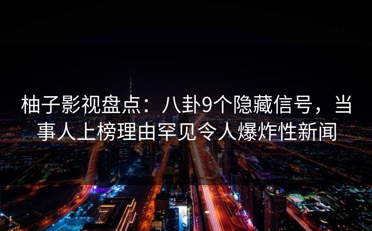 柚子影视盘点:八卦9个隐藏信号,当事人上榜理由罕见令人爆炸性新闻 柚子影视盘点:八卦9个隐藏信号,当事人上榜理由罕见令人爆炸性新闻