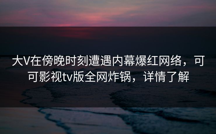 大V在傍晚时刻遭遇内幕爆红网络,可可影视tv版全网炸锅,详情了解 大V在傍晚时刻遭遇内幕爆红网络,可可影视tv版全网炸锅,详情了解