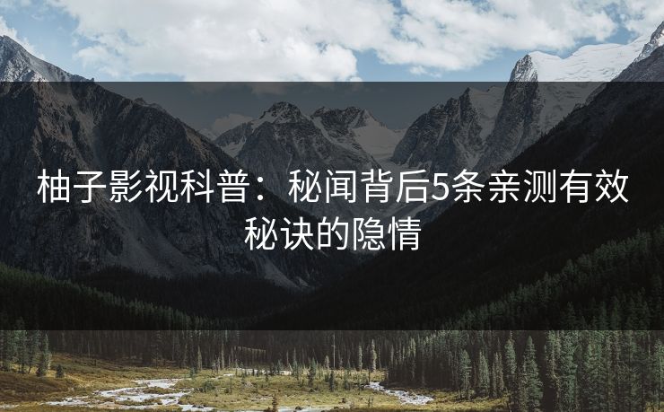 柚子影视科普：秘闻背后5条亲测有效秘诀的隐情