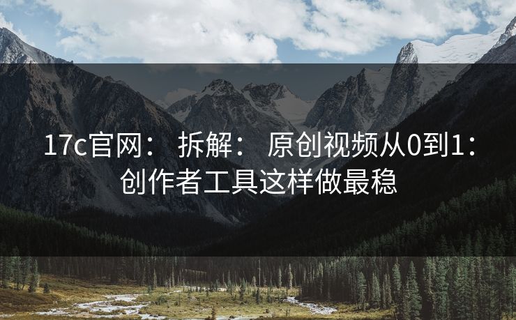 17c官网: 拆解: 原创视频从0到1:创作者工具这样做最稳 17c官网: 拆解: 原创视频从0到1:创作者工具这样做最稳