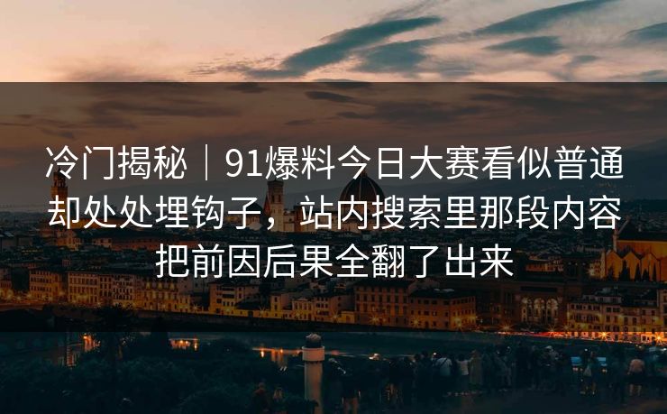 冷门揭秘｜91爆料今日大赛看似普通却处处埋钩子，站内搜索里那段内容把前因后果全翻了出来