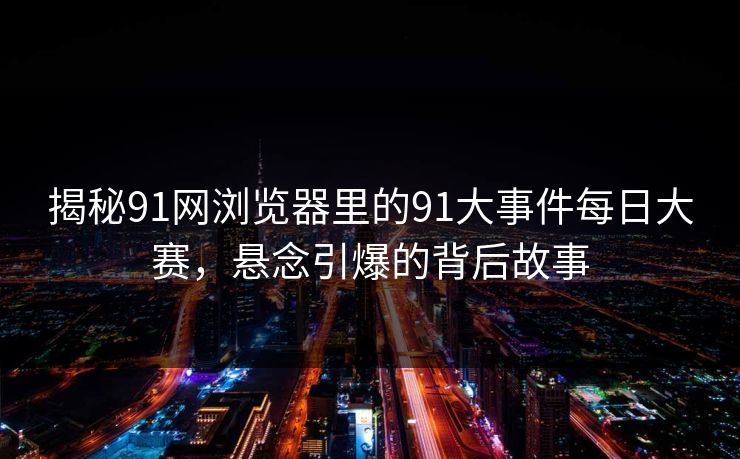 揭秘91网浏览器里的91大事件每日大赛，悬念引爆的背后故事