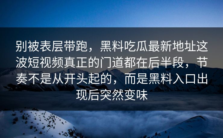 别被表层带跑，黑料吃瓜最新地址这波短视频真正的门道都在后半段，节奏不是从开头起的，而是黑料入口出现后突然变味